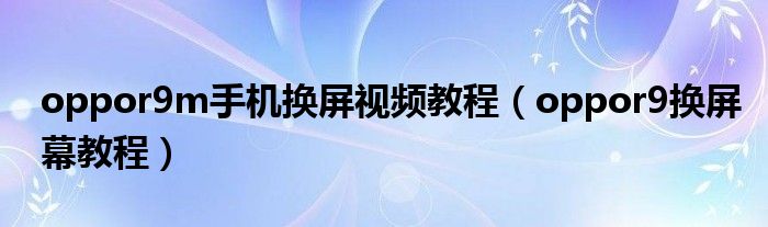 oppor9m手机换屏视频教程（oppor9换屏幕教程）