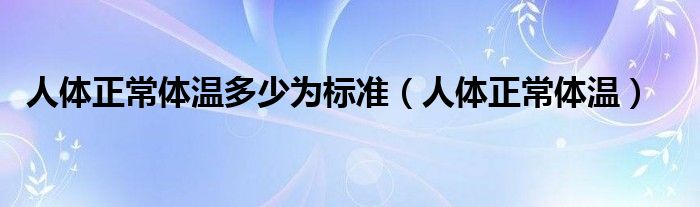 人体正常体温多少为标准（人体正常体温）