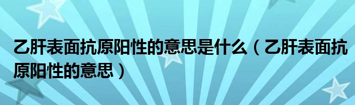 乙肝表面抗原阳性的意思是什么（乙肝表面抗原阳性的意思）