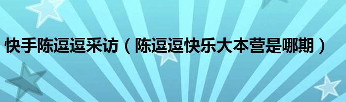 快手陈逗逗采访（陈逗逗快乐大本营是哪期）