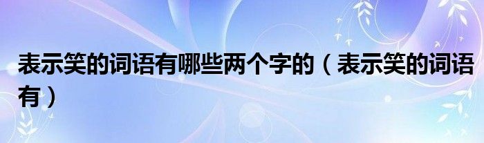 表示笑的词语有哪些两个字的（表示笑的词语有）