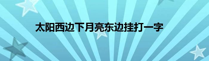 太阳西边下月亮东边挂打一字