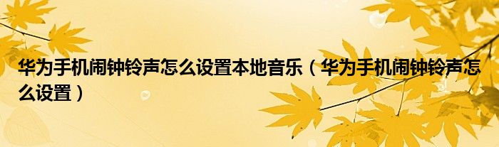 华为手机闹钟铃声怎么设置本地音乐（华为手机闹钟铃声怎么设置）