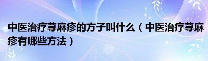 中医治疗荨麻疹的方子叫什么（中医治疗荨麻疹有哪些方法）