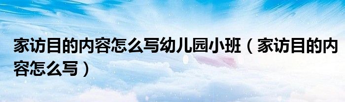 家访目的内容怎么写幼儿园小班（家访目的内容怎么写）