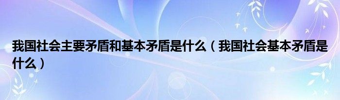 我国社会主要矛盾和基本矛盾是什么（我国社会基本矛盾是什么）