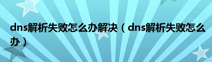 dns解析失败怎么办解决（dns解析失败怎么办）