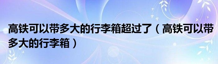 高铁可以带多大的行李箱超过了（高铁可以带多大的行李箱）