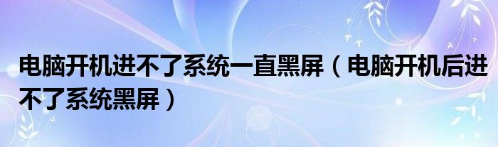 电脑开机进不了系统一直黑屏（电脑开机后进不了系统黑屏）