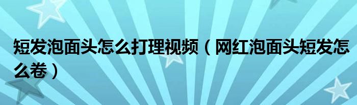 短发泡面头怎么打理视频（网红泡面头短发怎么卷）