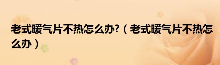 老式暖气片不热怎么办?（老式暖气片不热怎么办）