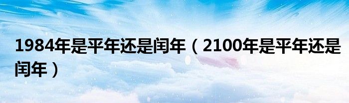 1984年是平年还是闰年（2100年是平年还是闰年）