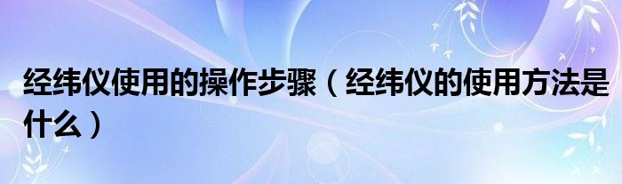 经纬仪使用的操作步骤（经纬仪的使用方法是什么）