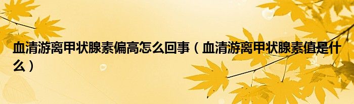 血清游离甲状腺素偏高怎么回事（血清游离甲状腺素值是什么）