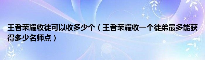 王者荣耀收徒可以收多少个（王者荣耀收一个徒弟最多能获得多少名师点）