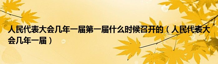 人民代表大会几年一届第一届什么时候召开的（人民代表大会几年一届）