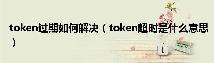 token过期如何解决（token超时是什么意思）