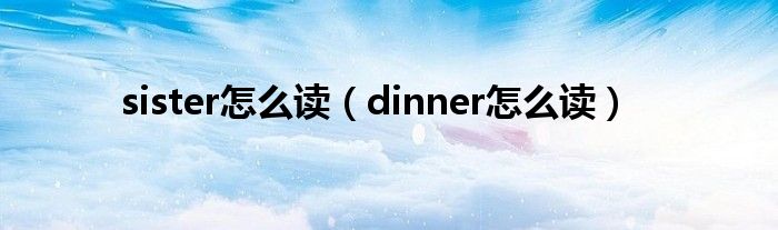 sister怎么读（dinner怎么读）