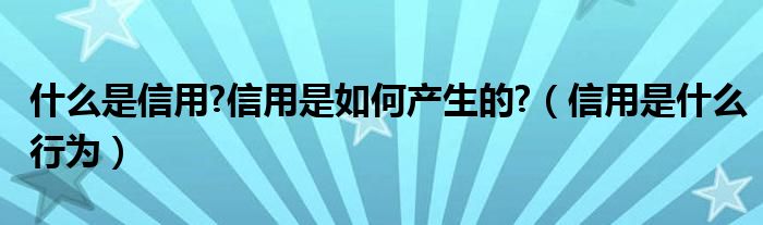 什么是信用?信用是如何产生的?（信用是什么行为）