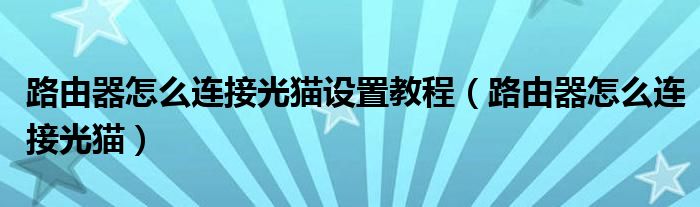 路由器怎么连接光猫设置教程（路由器怎么连接光猫）