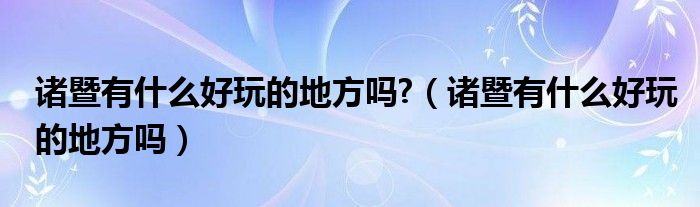 诸暨有什么好玩的地方吗?（诸暨有什么好玩的地方吗）