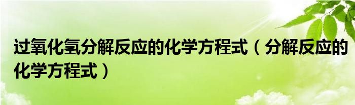 过氧化氢分解反应的化学方程式（分解反应的化学方程式）