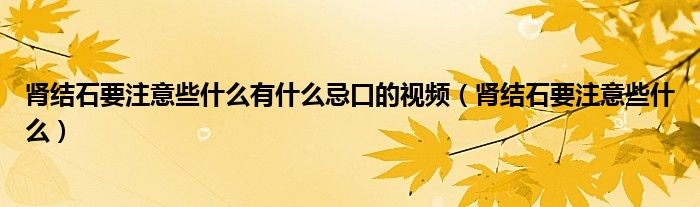 肾结石要注意些什么有什么忌口的视频（肾结石要注意些什么）