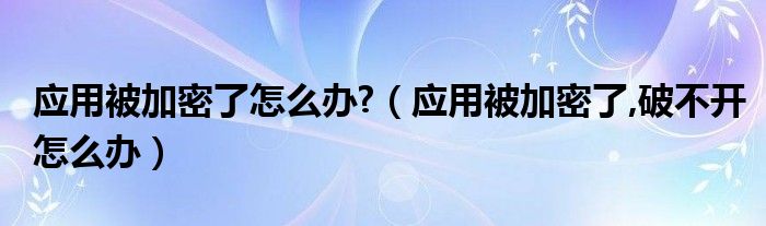 应用被加密了怎么办?（应用被加密了,破不开怎么办）