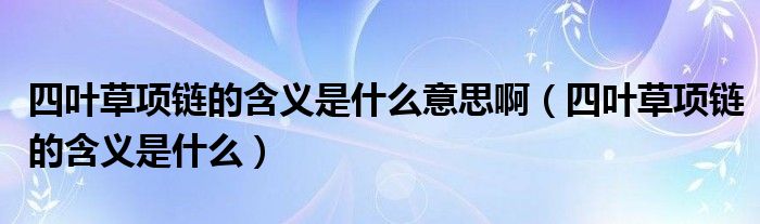 四叶草项链的含义是什么意思啊（四叶草项链的含义是什么）