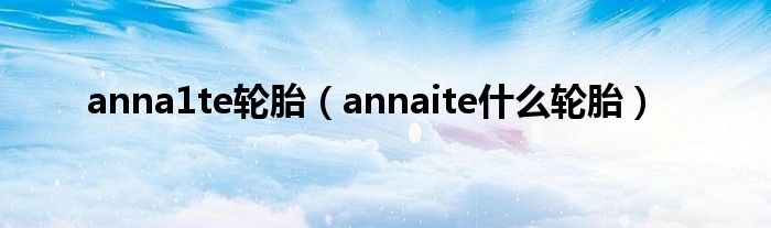 anna1te轮胎（annaite什么轮胎）