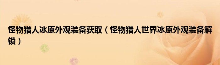 怪物猎人冰原外观装备获取（怪物猎人世界冰原外观装备解锁）