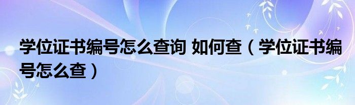 学位证书编号怎么查询 如何查（学位证书编号怎么查）