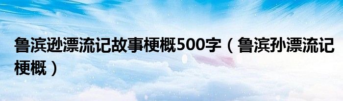 鲁滨逊漂流记故事梗概500字（鲁滨孙漂流记梗概）