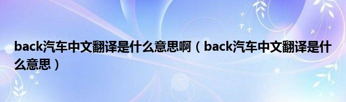 back汽车中文翻译是什么意思啊（back汽车中文翻译是什么意思）