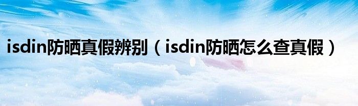 isdin防晒真假辨别（isdin防晒怎么查真假）