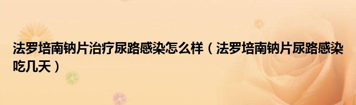 法罗培南钠片治疗尿路感染怎么样（法罗培南钠片尿路感染吃几天）