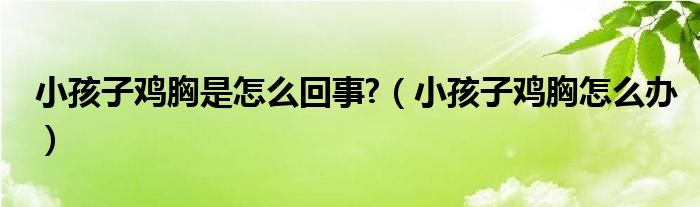 小孩子鸡胸是怎么回事?（小孩子鸡胸怎么办）