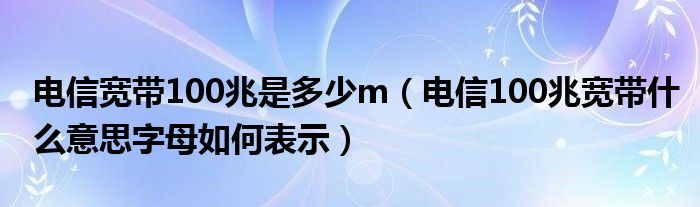 电信宽带100兆是多少m（电信100兆宽带什么意思字母如何表示）