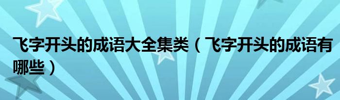 飞字开头的成语大全集类（飞字开头的成语有哪些）