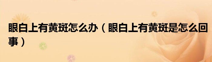 眼白上有黄斑怎么办（眼白上有黄斑是怎么回事）