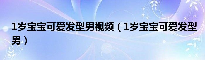 1岁宝宝可爱发型男视频（1岁宝宝可爱发型男）