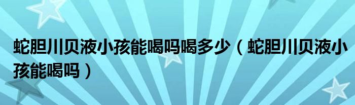 蛇胆川贝液小孩能喝吗喝多少（蛇胆川贝液小孩能喝吗）