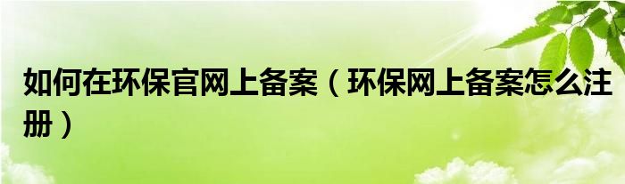 如何在环保官网上备案（环保网上备案怎么注册）