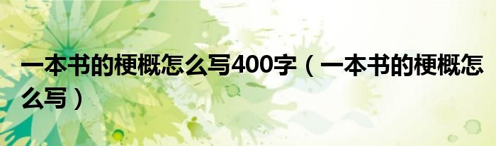 一本书的梗概怎么写400字（一本书的梗概怎么写）