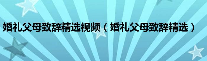 婚礼父母致辞精选视频（婚礼父母致辞精选）