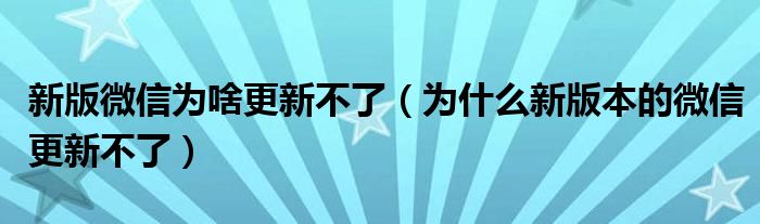 新版微信为啥更新不了（为什么新版本的微信更新不了）