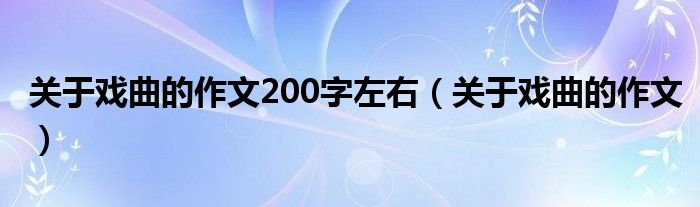 关于戏曲的作文200字左右（关于戏曲的作文）