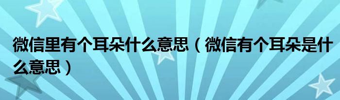 微信里有个耳朵什么意思（微信有个耳朵是什么意思）