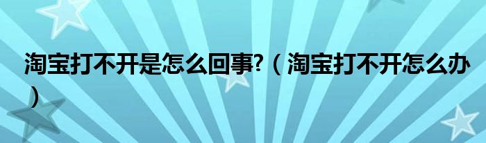 淘宝打不开是怎么回事?（淘宝打不开怎么办）