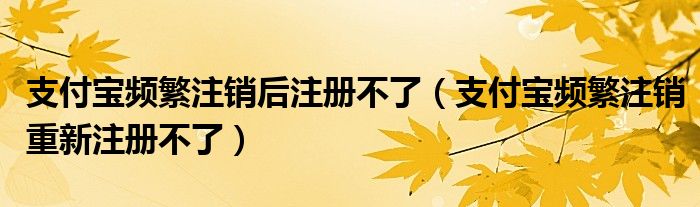 支付宝频繁注销后注册不了（支付宝频繁注销重新注册不了）